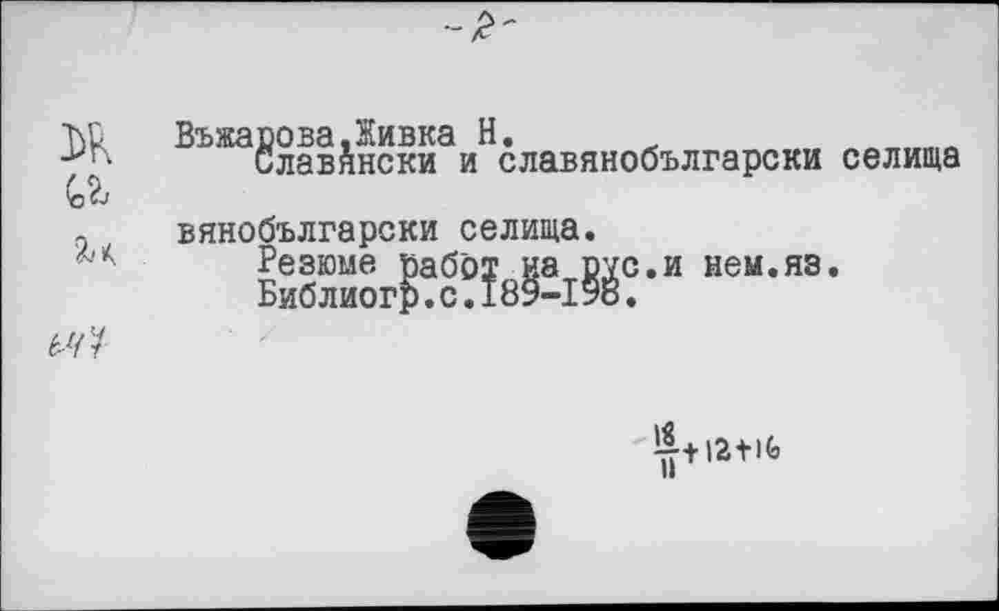 ﻿T\ü ВъжароваДивка H. .	ÄW„me
Славянски и славянобългарски селища
(оЪ
вянобългарски селища.
*'*' Резюме работ на рус.и нем.яз. Библиогр.с.189-1*8.
67 У
^+l2tiG